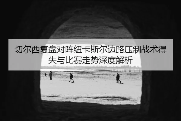 切尔西复盘对阵纽卡斯尔边路压制战术得失与比赛走势深度解析