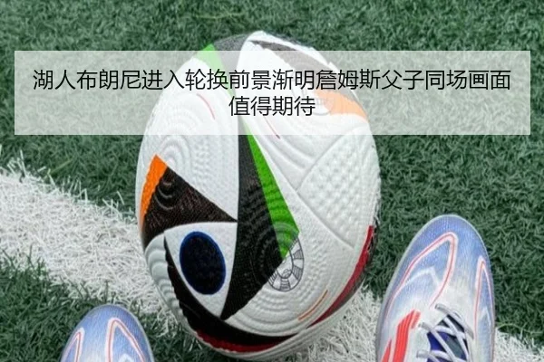 湖人布朗尼进入轮换前景渐明詹姆斯父子同场画面值得期待
