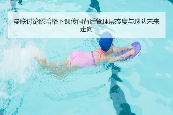 曼联讨论滕哈格下课传闻背后管理层态度与球队未来走向