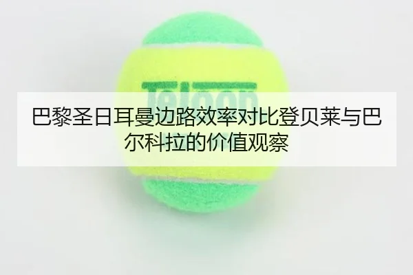 巴黎圣日耳曼边路效率对比登贝莱与巴尔科拉的价值观察